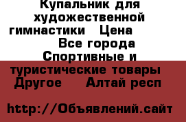 Купальник для художественной гимнастики › Цена ­ 15 000 - Все города Спортивные и туристические товары » Другое   . Алтай респ.